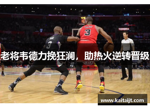 老将韦德力挽狂澜，助热火逆转晋级
